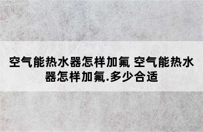 空气能热水器怎样加氟 空气能热水器怎样加氟.多少合适